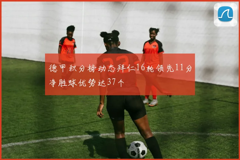 德甲积分榜动态拜仁16轮领先11分净胜球优势达37个