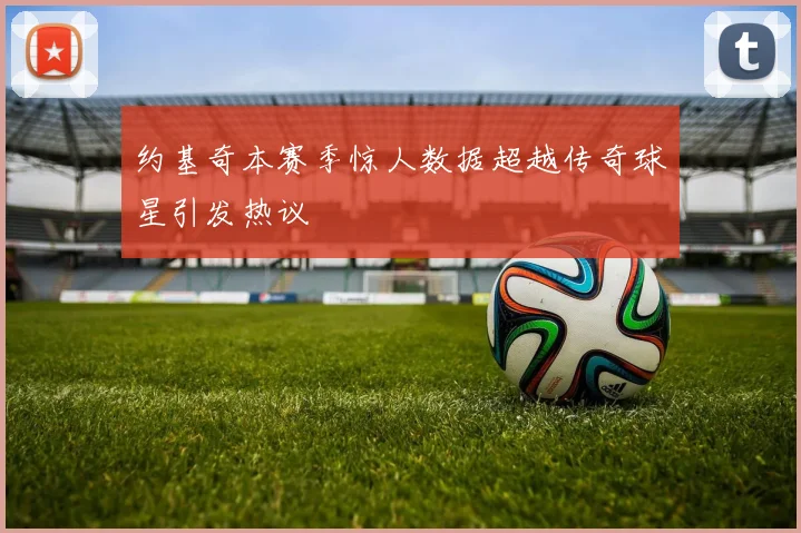 约基奇本赛季惊人数据超越传奇球星引发热议