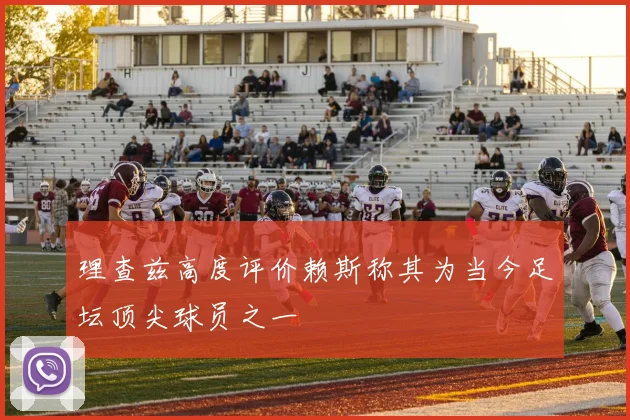 理查兹高度评价赖斯称其为当今足坛顶尖球员之一
