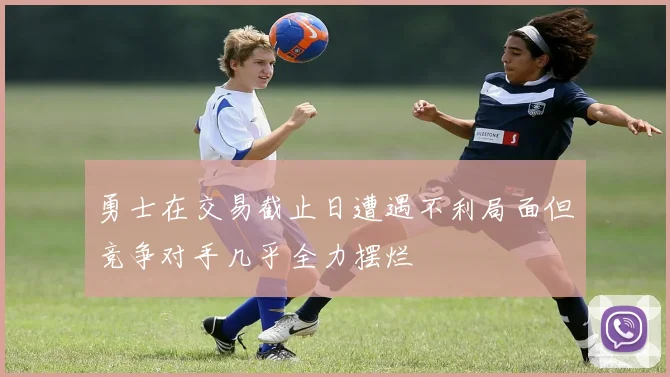勇士在交易截止日遭遇不利局面但竞争对手几乎全力摆烂