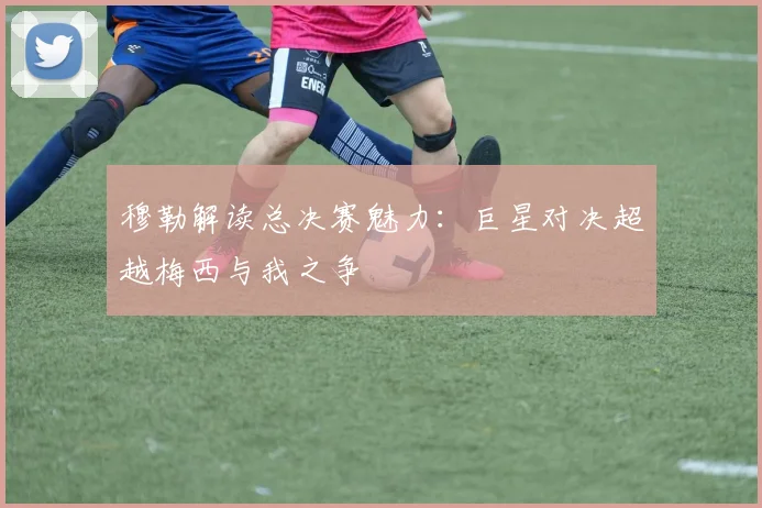 穆勒解读总决赛魅力：巨星对决超越梅西与我之争