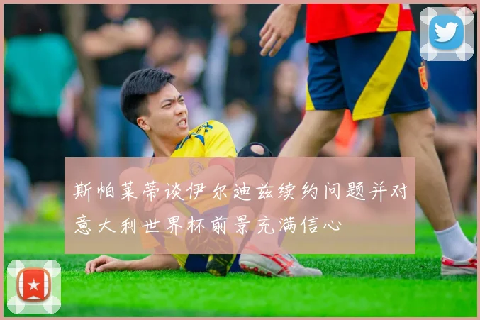 斯帕莱蒂谈伊尔迪兹续约问题并对意大利世界杯前景充满信心