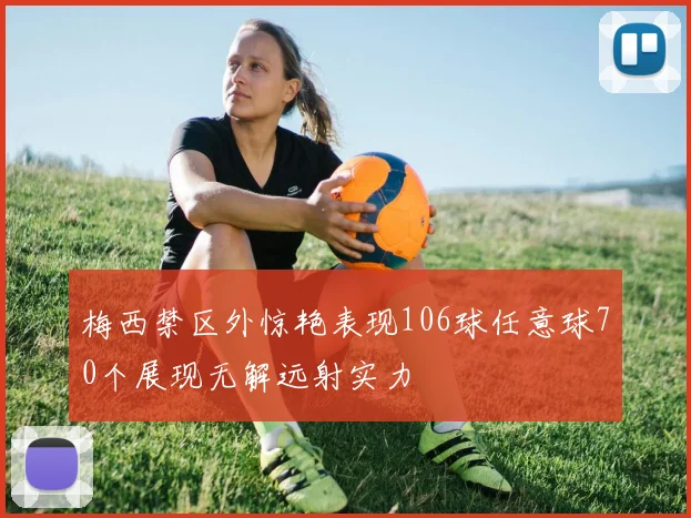 梅西禁区外惊艳表现106球任意球70个展现无解远射实力