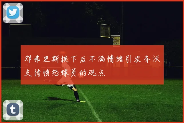 邓弗里斯换下后不满情绪引发齐沃支持愤怒球员的观点