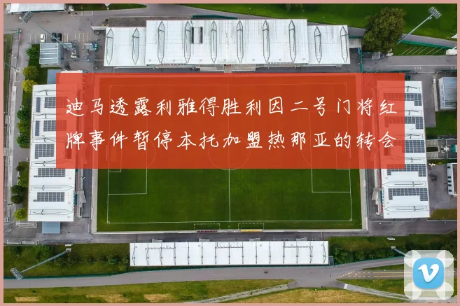 迪马透露利雅得胜利因二号门将红牌事件暂停本托加盟热那亚的转会事宜