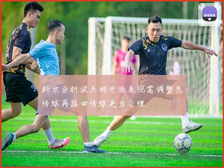 科尔分析波杰姆开场表现需调整先传球再接回传球更为合理