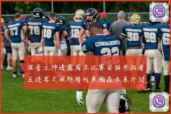 混音主帅透露周末比赛安排开拓者五连客之旅即将结束瀚森未来计划待定