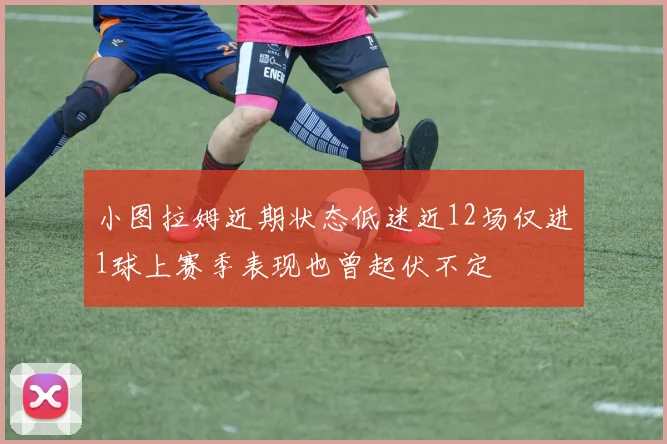 小图拉姆近期状态低迷近12场仅进1球上赛季表现也曾起伏不定