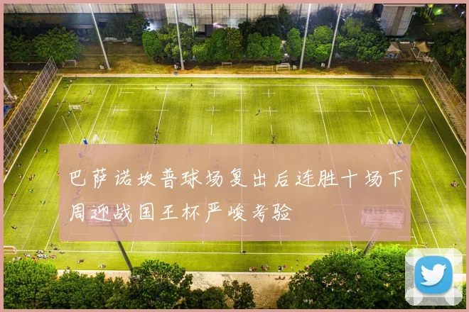 巴萨诺坎普球场复出后连胜十场下周迎战国王杯严峻考验