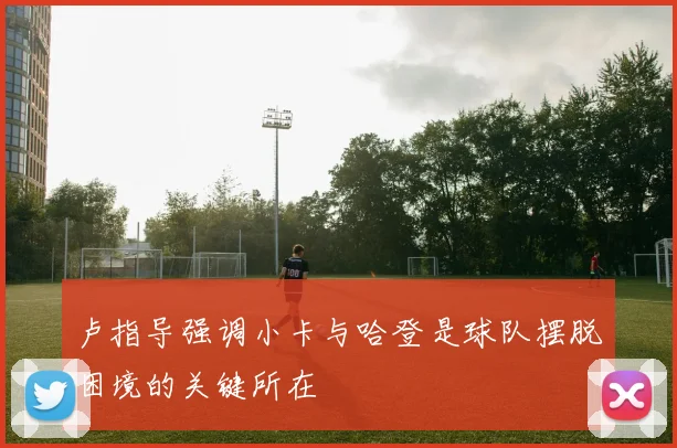 卢指导强调小卡与哈登是球队摆脱困境的关键所在