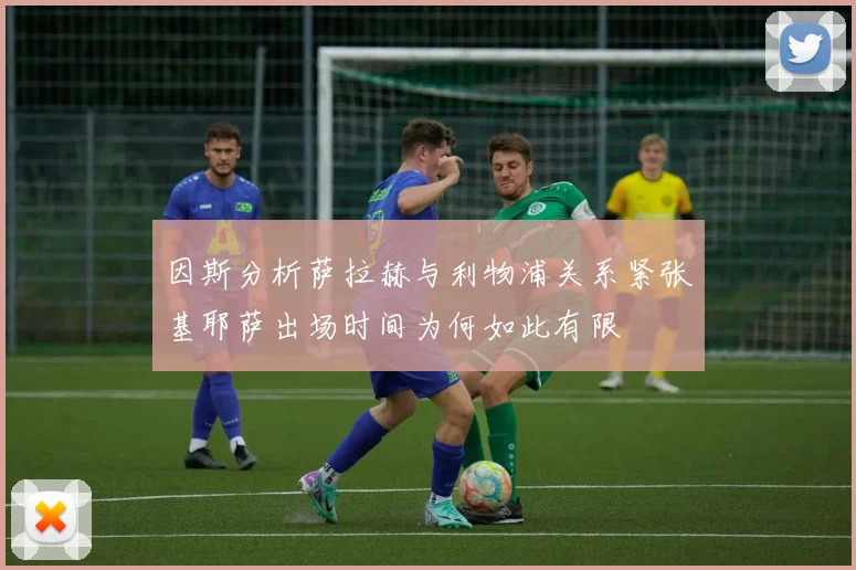 因斯分析萨拉赫与利物浦关系紧张基耶萨出场时间为何如此有限