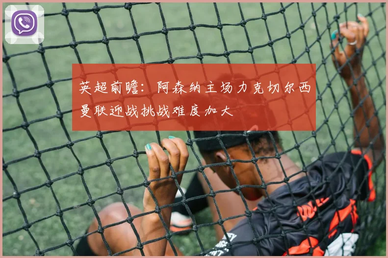 英超前瞻：阿森纳主场力克切尔西曼联迎战挑战难度加大