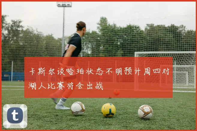 卡斯尔谈哈珀状态不明预计周四对湖人比赛将会出战