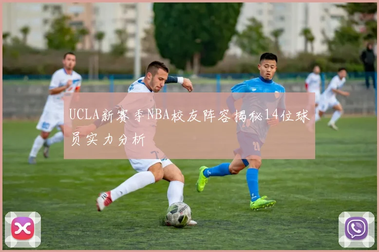 UCLA新赛季NBA校友阵容揭秘14位球员实力分析