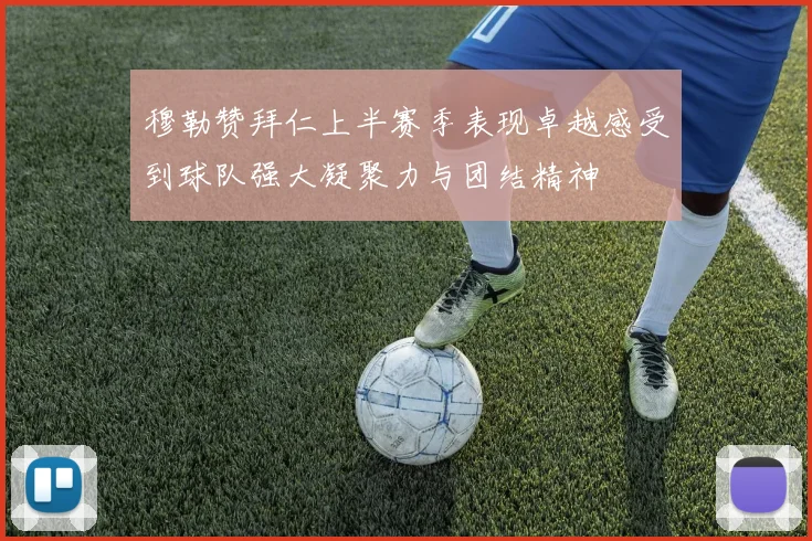 穆勒赞拜仁上半赛季表现卓越感受到球队强大凝聚力与团结精神