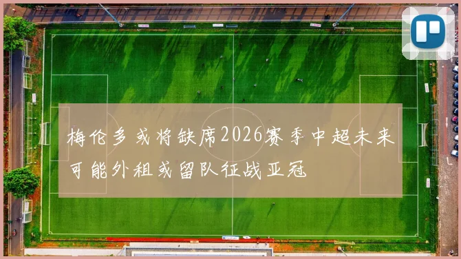梅伦多或将缺席2026赛季中超未来可能外租或留队征战亚冠