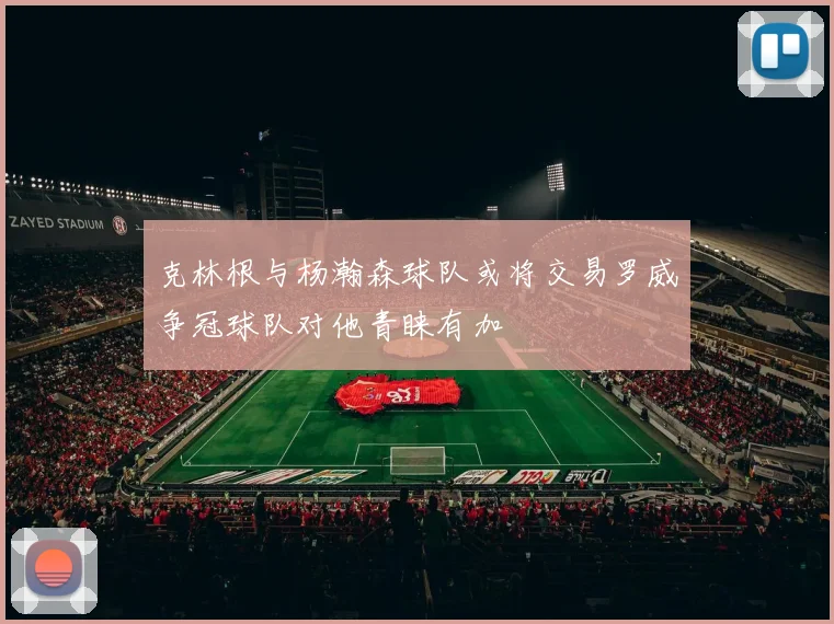 克林根与杨瀚森球队或将交易罗威争冠球队对他青睐有加