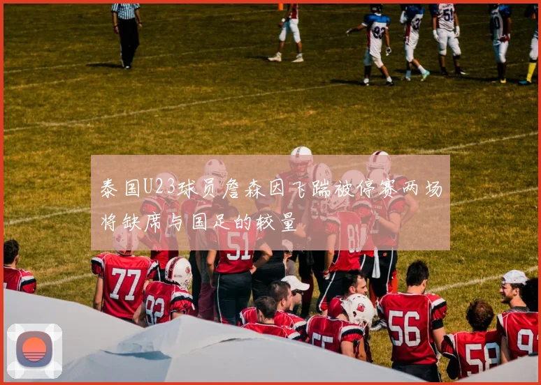 泰国U23球员詹森因飞踹被停赛两场将缺席与国足的较量