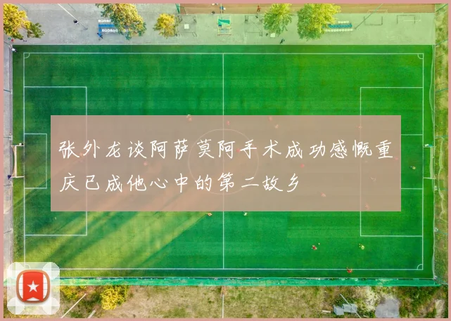 张外龙谈阿萨莫阿手术成功感慨重庆已成他心中的第二故乡